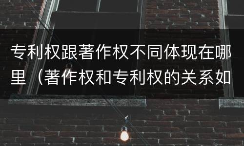 专利权跟著作权不同体现在哪里（著作权和专利权的关系如何）