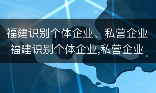 福建识别个体企业、私营企业 福建识别个体企业,私营企业是什么