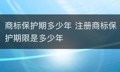 商标保护期多少年 注册商标保护期限是多少年