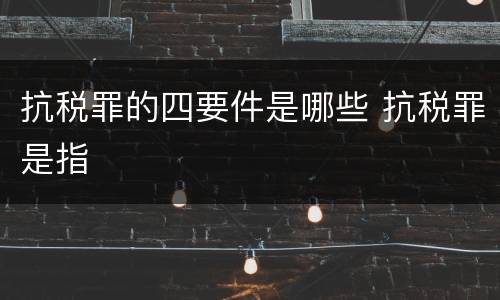 抗税罪的四要件是哪些 抗税罪是指