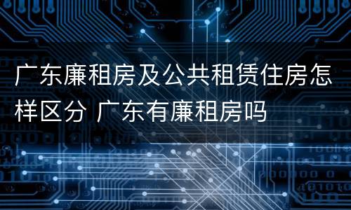 广东廉租房及公共租赁住房怎样区分 广东有廉租房吗