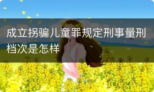 成立拐骗儿童罪规定刑事量刑档次是怎样