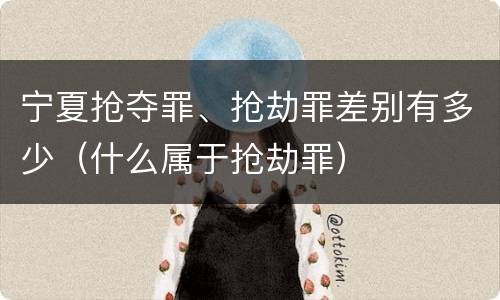 宁夏抢夺罪、抢劫罪差别有多少（什么属于抢劫罪）