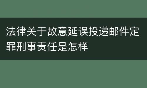 法律关于故意延误投递邮件定罪刑事责任是怎样