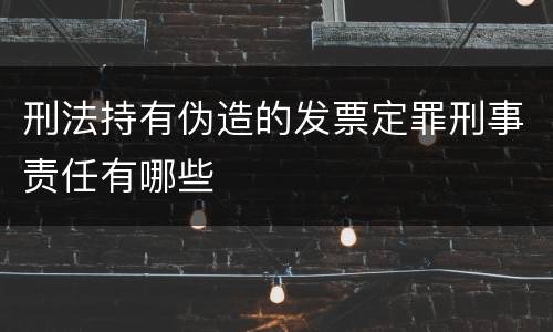 刑法持有伪造的发票定罪刑事责任有哪些