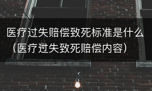 医疗过失赔偿致死标准是什么（医疗过失致死赔偿内容）