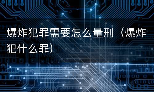 爆炸犯罪需要怎么量刑（爆炸犯什么罪）