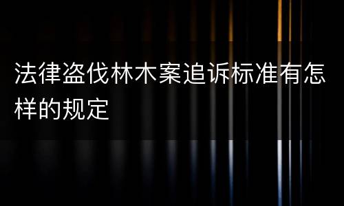 法律盗伐林木案追诉标准有怎样的规定
