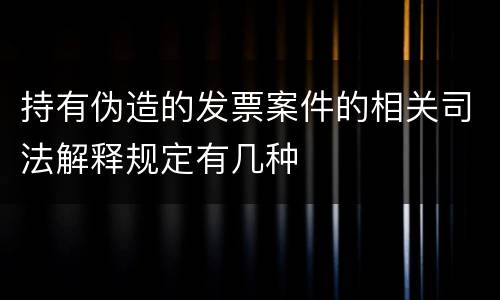 持有伪造的发票案件的相关司法解释规定有几种