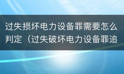 过失损坏电力设备罪需要怎么判定（过失破坏电力设备罪追诉标准）