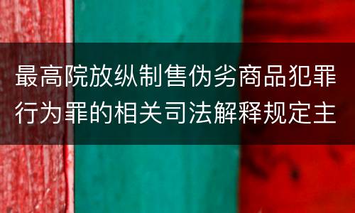 最高院放纵制售伪劣商品犯罪行为罪的相关司法解释规定主要内容包括什么