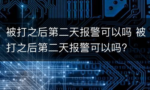 被打之后第二天报警可以吗 被打之后第二天报警可以吗?