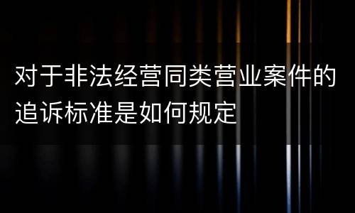 对于非法经营同类营业案件的追诉标准是如何规定