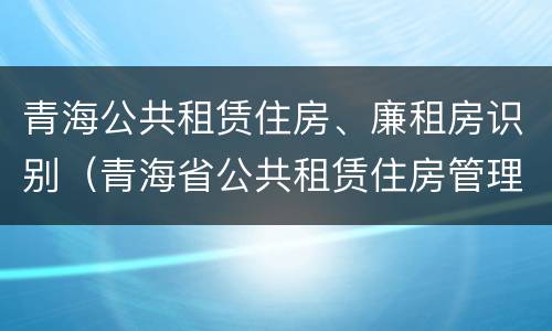 青海公共租赁住房、廉租房识别（青海省公共租赁住房管理办法）
