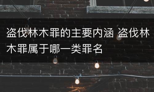 盗伐林木罪的主要内涵 盗伐林木罪属于哪一类罪名