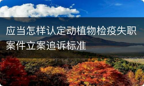 应当怎样认定动植物检疫失职案件立案追诉标准