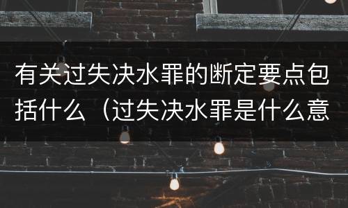 有关过失决水罪的断定要点包括什么（过失决水罪是什么意思）