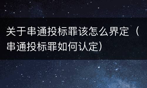 关于串通投标罪该怎么界定（串通投标罪如何认定）