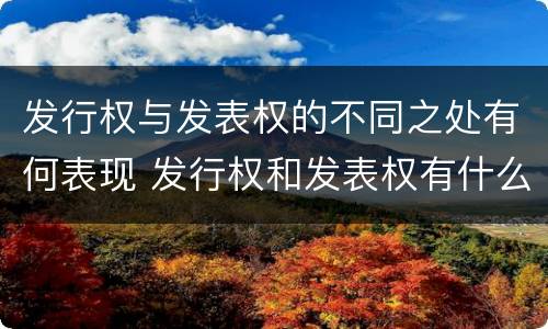 发行权与发表权的不同之处有何表现 发行权和发表权有什么区别