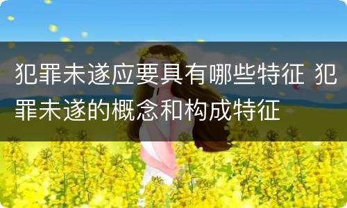 犯罪未遂应要具有哪些特征 犯罪未遂的概念和构成特征