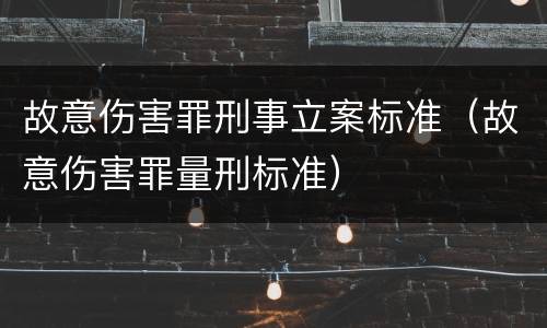 故意伤害罪刑事立案标准（故意伤害罪量刑标准）
