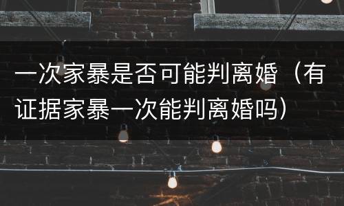 一次家暴是否可能判离婚（有证据家暴一次能判离婚吗）