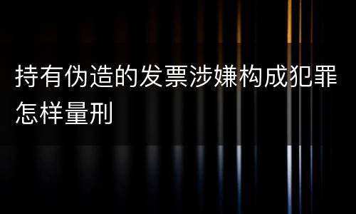 持有伪造的发票涉嫌构成犯罪怎样量刑
