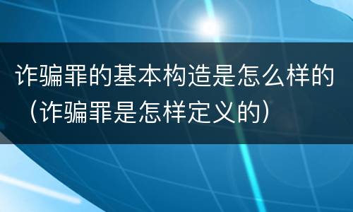 诈骗罪的基本构造是怎么样的（诈骗罪是怎样定义的）