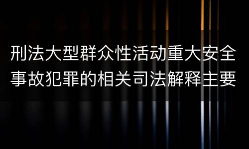 刑法大型群众性活动重大安全事故犯罪的相关司法解释主要内容有哪些
