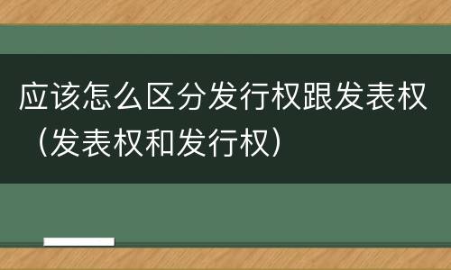 应该怎么区分发行权跟发表权（发表权和发行权）