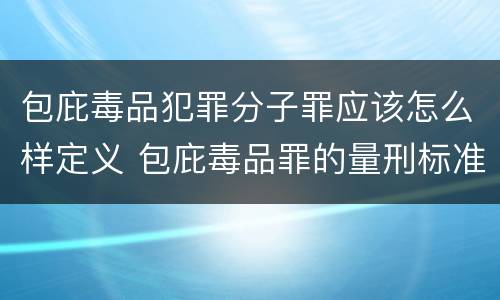 包庇毒品犯罪分子罪应该怎么样定义 包庇毒品罪的量刑标准