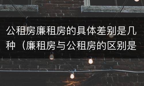 公租房廉租房的具体差别是几种（廉租房与公租房的区别是什么）