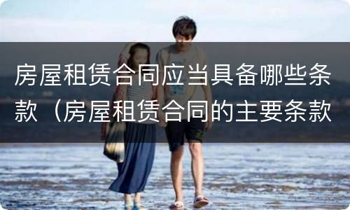 房屋租赁合同应当具备哪些条款（房屋租赁合同的主要条款包含哪些）