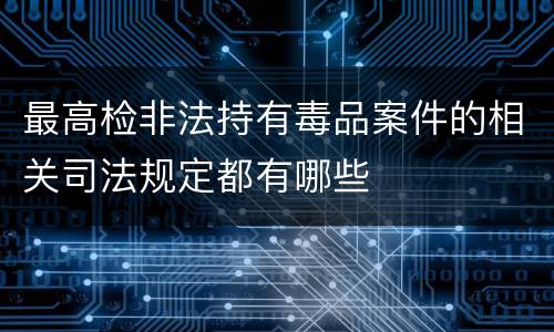 最高检非法持有毒品案件的相关司法规定都有哪些