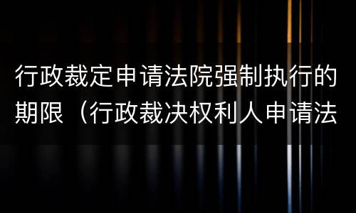 行政裁定申请法院强制执行的期限（行政裁决权利人申请法院强制执行的期限）