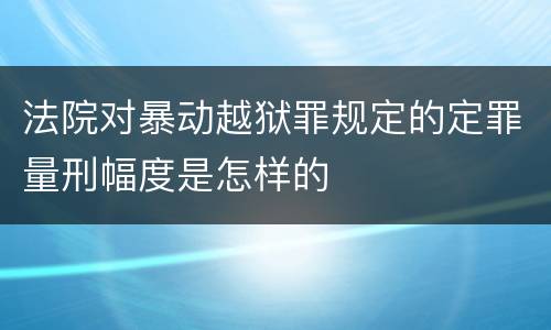 法院对暴动越狱罪规定的定罪量刑幅度是怎样的