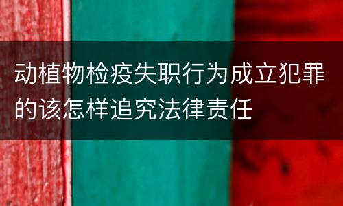 动植物检疫失职行为成立犯罪的该怎样追究法律责任
