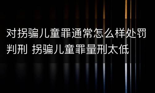 对拐骗儿童罪通常怎么样处罚判刑 拐骗儿童罪量刑太低