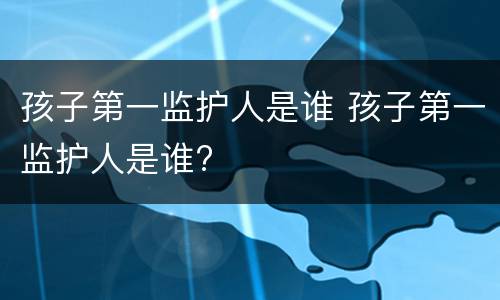 孩子第一监护人是谁 孩子第一监护人是谁?