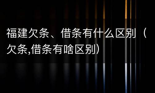 福建欠条、借条有什么区别（欠条,借条有啥区别）