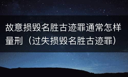 故意损毁名胜古迹罪通常怎样量刑（过失损毁名胜古迹罪）