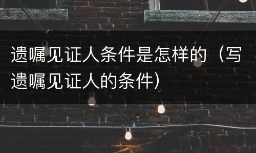 遗嘱见证人条件是怎样的（写遗嘱见证人的条件）