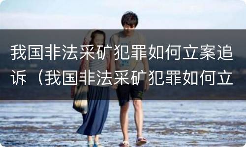 我国非法采矿犯罪如何立案追诉（我国非法采矿犯罪如何立案追诉的）