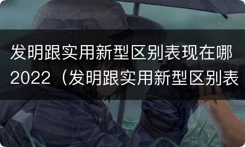 发明跟实用新型区别表现在哪2022（发明跟实用新型区别表现在哪2022年级）