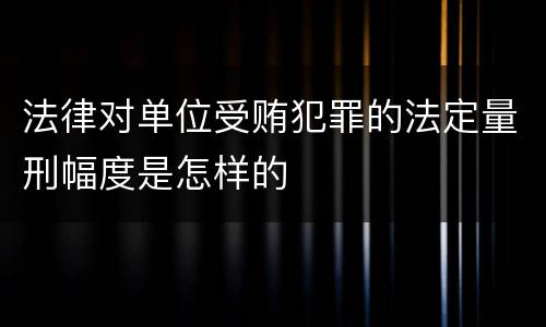 法律对单位受贿犯罪的法定量刑幅度是怎样的
