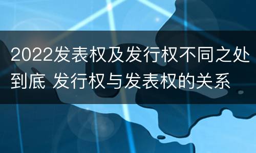 2022发表权及发行权不同之处到底 发行权与发表权的关系