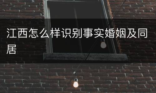 江西怎么样识别事实婚姻及同居
