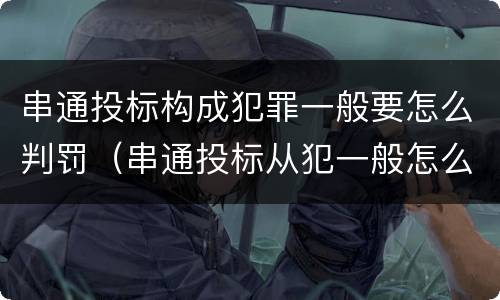 串通投标构成犯罪一般要怎么判罚（串通投标从犯一般怎么判）