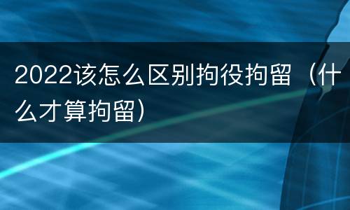 2022该怎么区别拘役拘留（什么才算拘留）