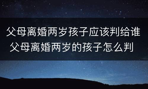 父母离婚两岁孩子应该判给谁 父母离婚两岁的孩子怎么判